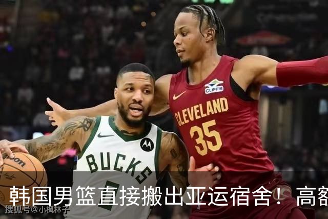 韩国男篮直接搬出亚运宿舍！高额住宿费曝光，中国男篮会搬吗？